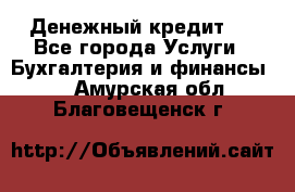 Денежный кредит ! - Все города Услуги » Бухгалтерия и финансы   . Амурская обл.,Благовещенск г.